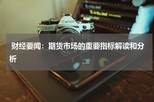  财经要闻：期货市场的重要指标解读和分析