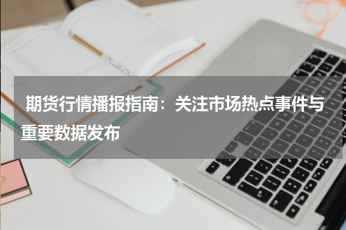  期货行情播报指南：关注市场热点事件与重要数据发布