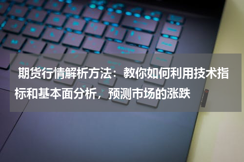  期货行情解析方法：教你如何利用技术指标和基本面分析，预测市场的涨跌