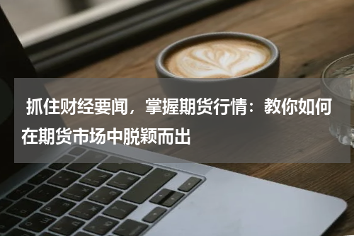  抓住财经要闻，掌握期货行情：教你如何在期货市场中脱颖而出