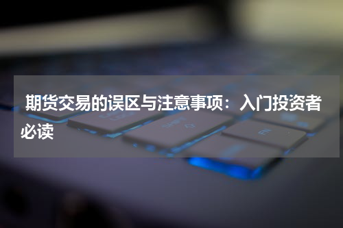  期货交易的误区与注意事项：入门投资者必读