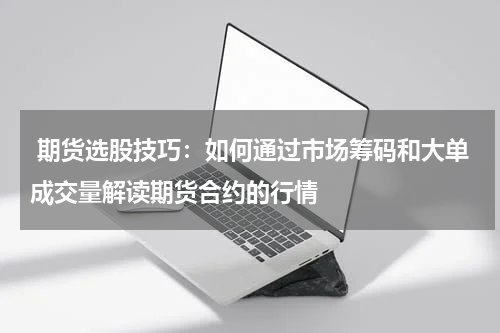  期货选股技巧：如何通过市场筹码和大单成交量解读期货合约的行情