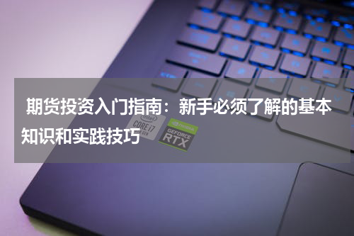  期货投资入门指南：新手必须了解的基本知识和实践技巧