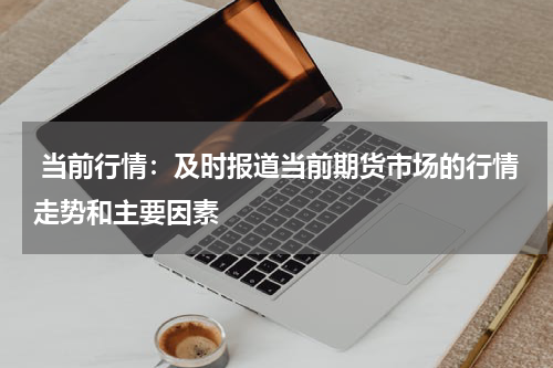  当前行情：及时报道当前期货市场的行情走势和主要因素