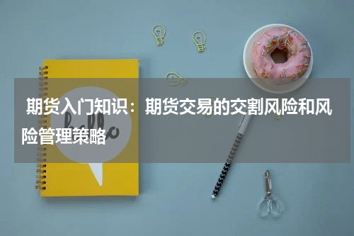  期货入门知识：期货交易的交割风险和风险管理策略
