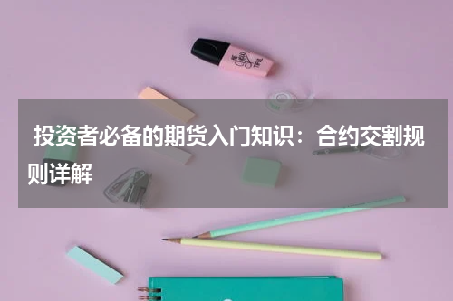  投资者必备的期货入门知识：合约交割规则详解