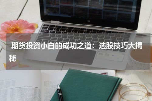  期货投资小白的成功之道：选股技巧大揭秘