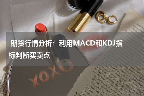  期货行情分析：利用MACD和KDJ指标判断买卖点