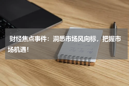  财经焦点事件：洞悉市场风向标，把握市场机遇！