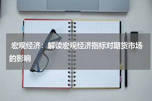  宏观经济：解读宏观经济指标对期货市场的影响