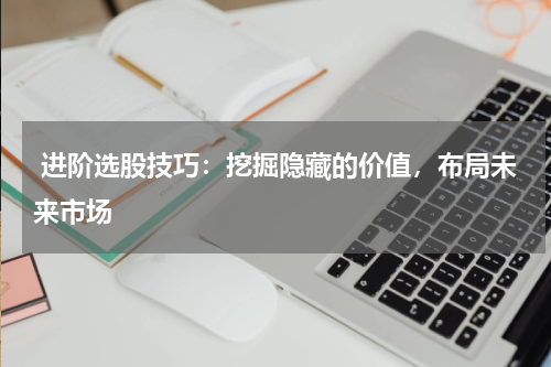  进阶选股技巧：挖掘隐藏的价值，布局未来市场
