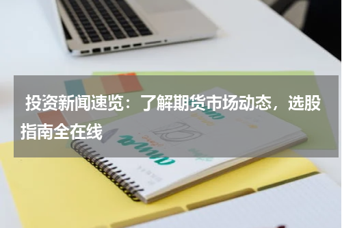  投资新闻速览：了解期货市场动态，选股指南全在线