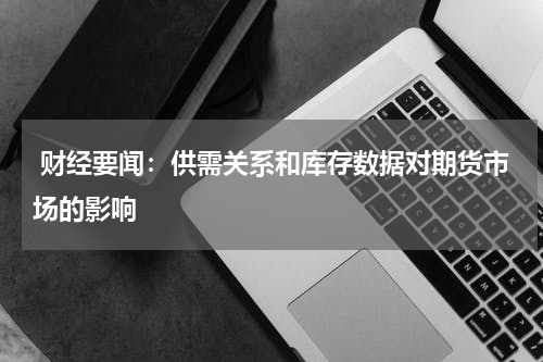  财经要闻：供需关系和库存数据对期货市场的影响