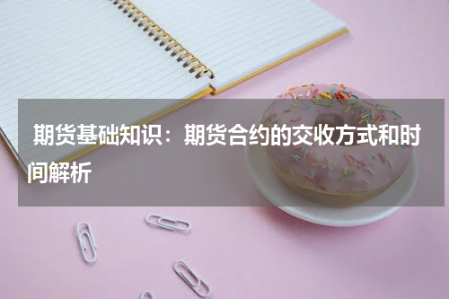  期货基础知识：期货合约的交收方式和时间解析