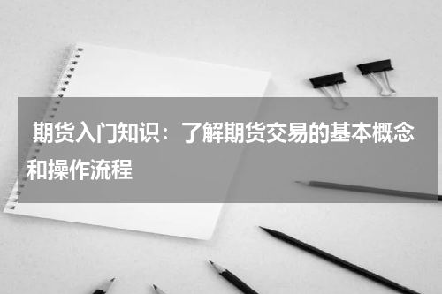  期货入门知识：了解期货交易的基本概念和操作流程