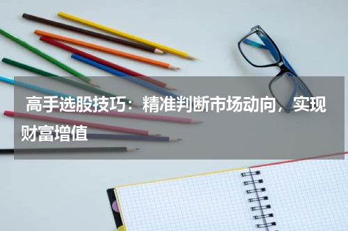  高手选股技巧：精准判断市场动向，实现财富增值