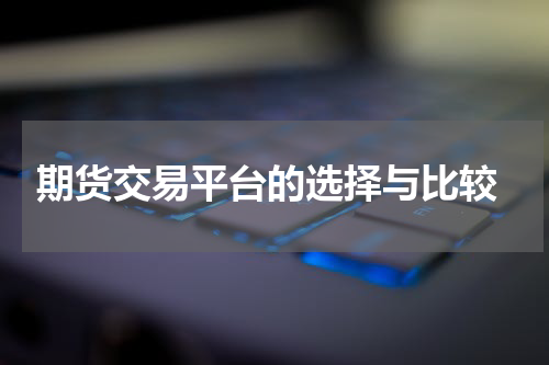  期货交易平台的选择与比较