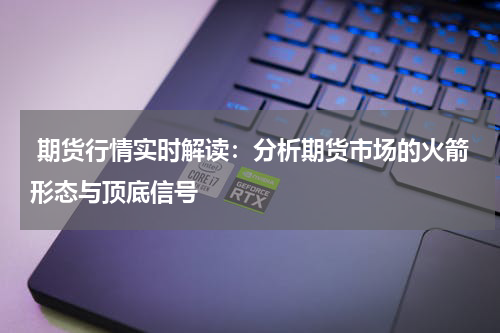  期货行情实时解读：分析期货市场的火箭形态与顶底信号