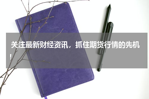  关注最新财经资讯，抓住期货行情的先机！
