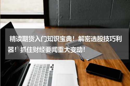  精读期货入门知识宝典！解密选股技巧利器！抓住财经要闻重大变动！