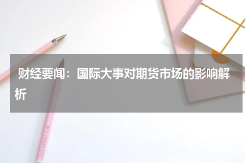  财经要闻：国际大事对期货市场的影响解析