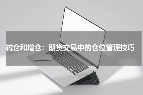  减仓和增仓：期货交易中的仓位管理技巧