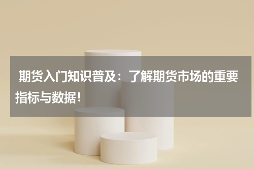  期货入门知识普及：了解期货市场的重要指标与数据！