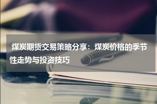  煤炭期货交易策略分享：煤炭价格的季节性走势与投资技巧