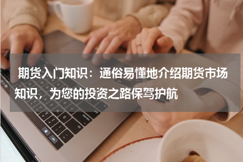  期货入门知识：通俗易懂地介绍期货市场知识，为您的投资之路保驾护航