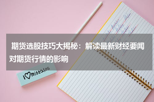  期货选股技巧大揭秘：解读最新财经要闻对期货行情的影响