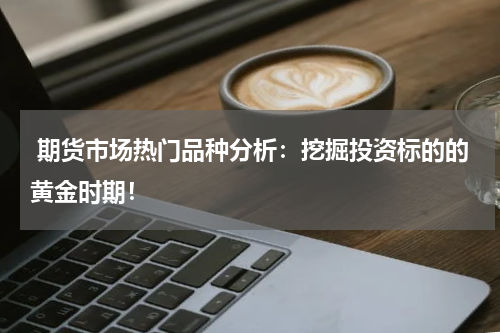  期货市场热门品种分析：挖掘投资标的的黄金时期！