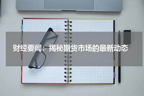  财经要闻：揭秘期货市场的最新动态