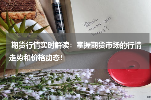  期货行情实时解读：掌握期货市场的行情走势和价格动态！
