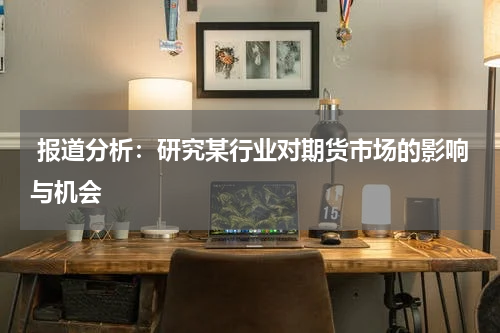  报道分析：研究某行业对期货市场的影响与机会