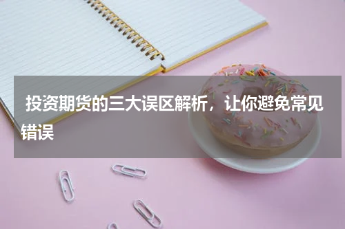  投资期货的三大误区解析，让你避免常见错误