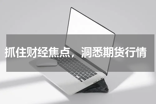  抓住财经焦点，洞悉期货行情