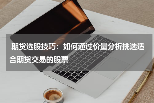  期货选股技巧：如何通过价量分析挑选适合期货交易的股票