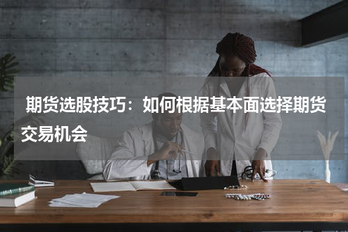  期货选股技巧：如何根据基本面选择期货交易机会
