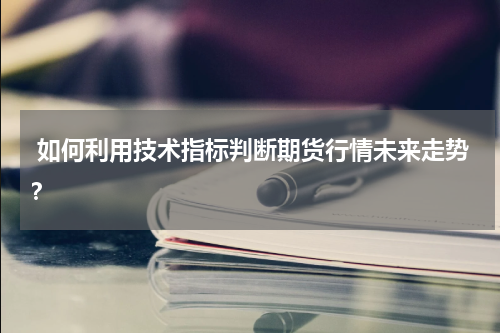  如何利用技术指标判断期货行情未来走势？