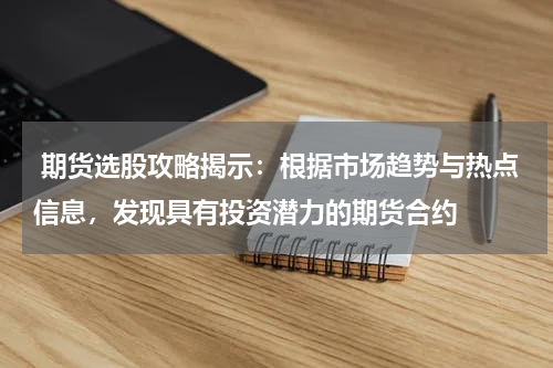  期货选股攻略揭示：根据市场趋势与热点信息，发现具有投资潜力的期货合约