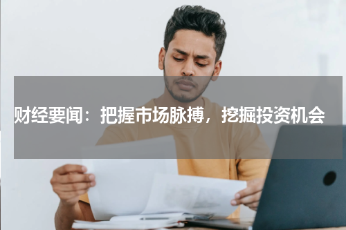  财经要闻：把握市场脉搏，挖掘投资机会