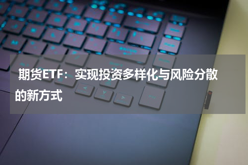  期货ETF：实现投资多样化与风险分散的新方式