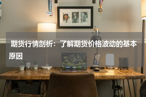  期货行情剖析：了解期货价格波动的基本原因
