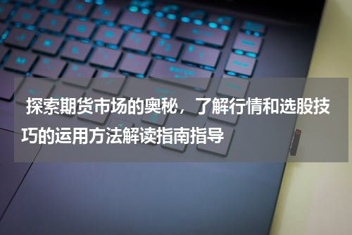  探索期货市场的奥秘，了解行情和选股技巧的运用方法解读指南指导