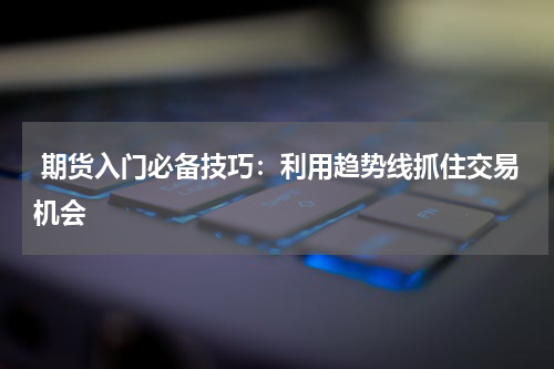  期货入门必备技巧：利用趋势线抓住交易机会