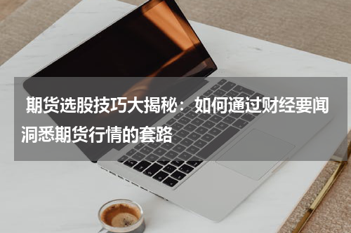  期货选股技巧大揭秘：如何通过财经要闻洞悉期货行情的套路