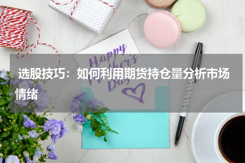  选股技巧：如何利用期货持仓量分析市场情绪