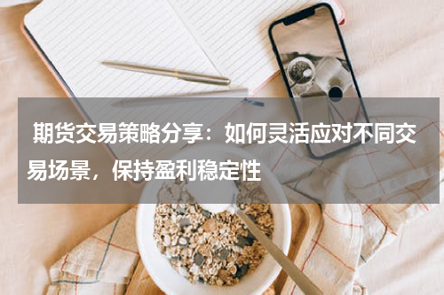  期货交易策略分享：如何灵活应对不同交易场景，保持盈利稳定性