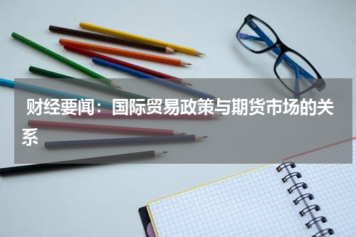  财经要闻：国际贸易政策与期货市场的关系