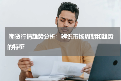  期货行情趋势分析：辨识市场周期和趋势的特征